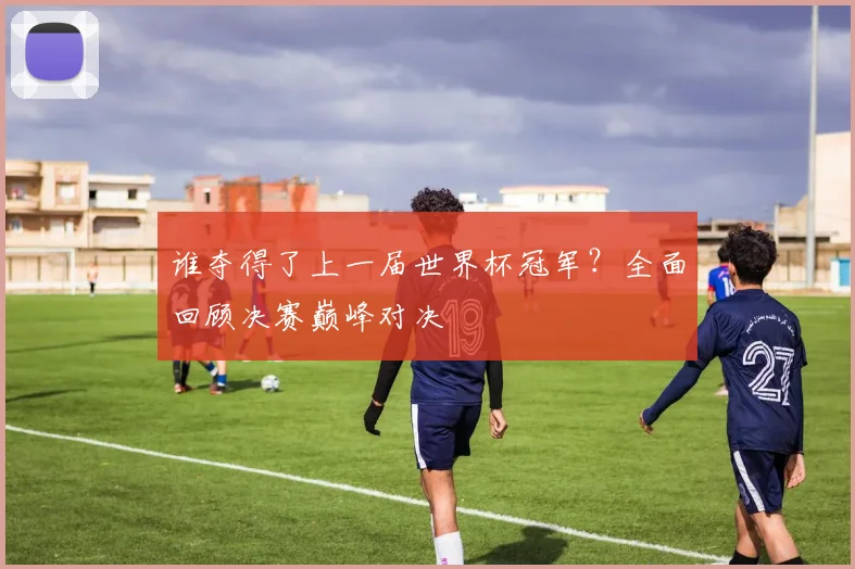 谁夺得了上一届世界杯冠军？全面回顾决赛巅峰对决