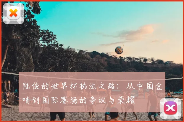 陆俊的世界杯执法之路：从中国金哨到国际赛场的争议与荣耀