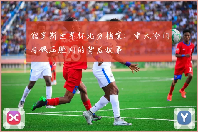 俄罗斯世界杯比分档案：重大冷门与碾压胜利的背后故事