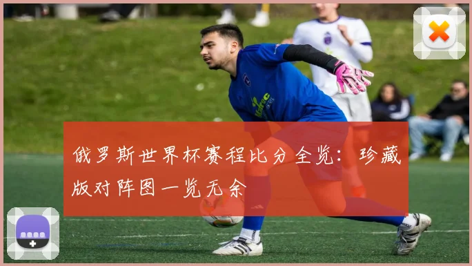 俄罗斯世界杯赛程比分全览：珍藏版对阵图一览无余