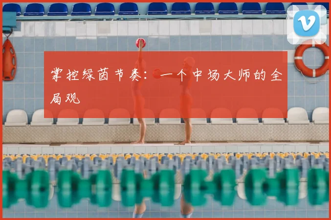 掌控绿茵节奏：一个中场大师的全局观