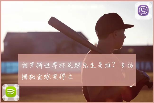 俄罗斯世界杯足球先生是谁?专访揭秘金球奖得主
