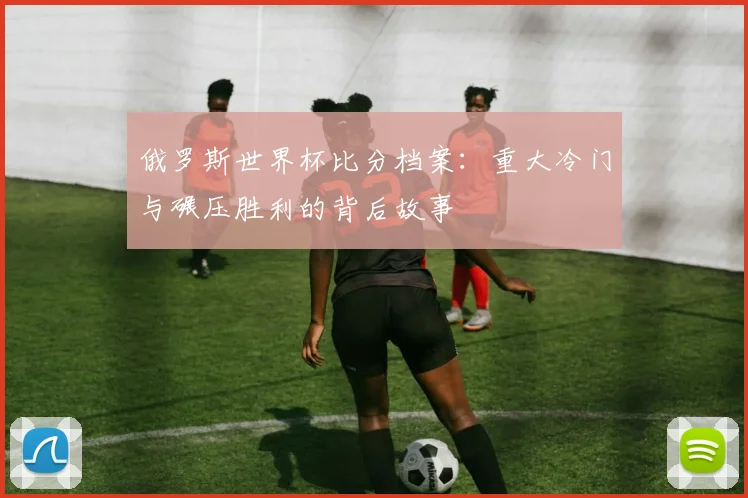 俄罗斯世界杯比分档案：重大冷门与碾压胜利的背后故事