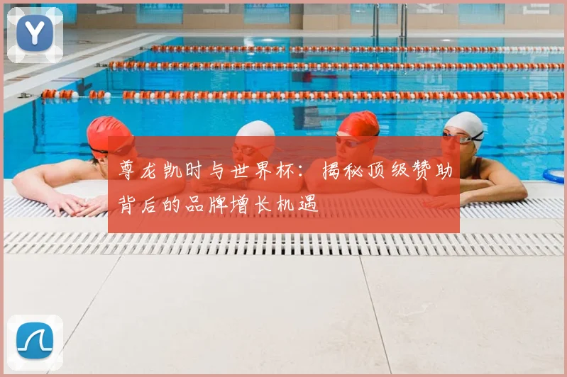 尊龙凯时与世界杯：揭秘顶级赞助背后的品牌增长机遇