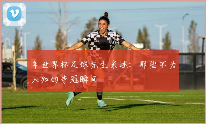 年世界杯足球先生亲述：那些不为人知的夺冠瞬间