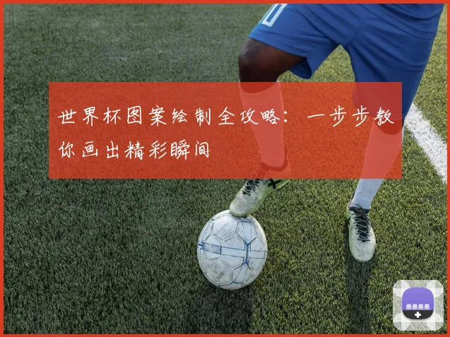 世界杯图案绘制全攻略:一步步教你画出精彩瞬间