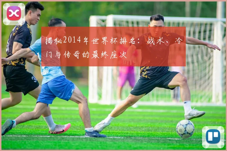 揭秘2014年世界杯排名：战术、冷门与传奇的最终座次