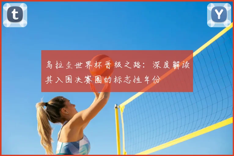 乌拉圭世界杯晋级之路:深度解读其入围决赛圈的标志性年份