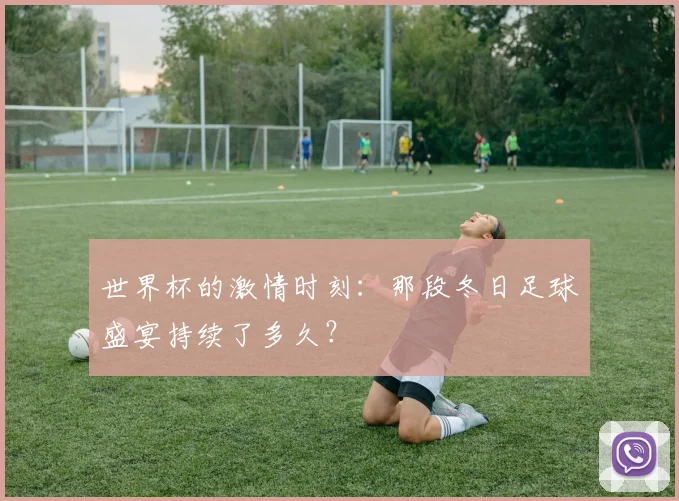 世界杯的激情时刻：那段冬日足球盛宴持续了多久？