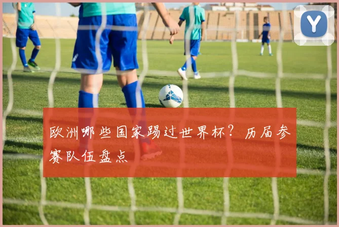 欧洲哪些国家踢过世界杯？历届参赛队伍盘点