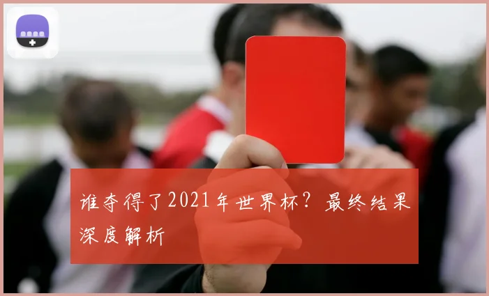 谁夺得了2021年世界杯？最终结果深度解析