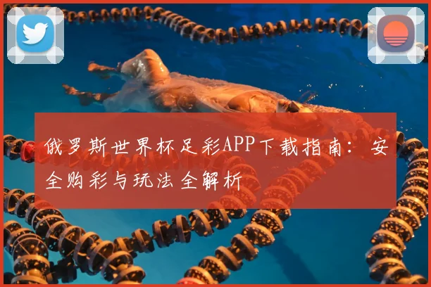俄罗斯世界杯足彩APP下载指南：安全购彩与玩法全解析