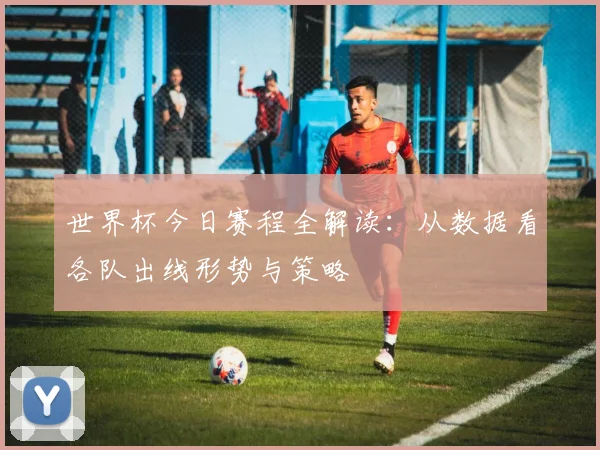 世界杯今日赛程全解读：从数据看各队出线形势与策略