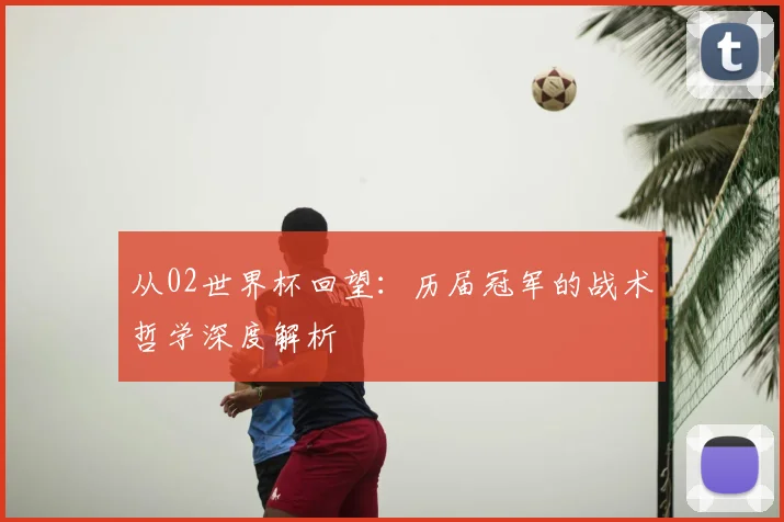 从02世界杯回望:历届冠军的战术哲学深度解析