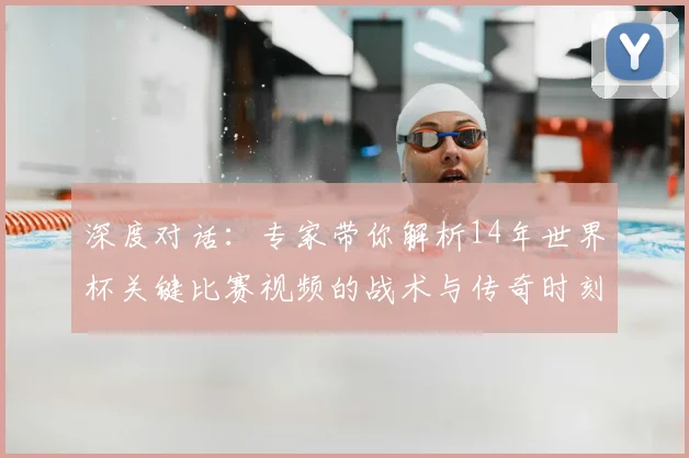 深度对话：专家带你解析14年世界杯关键比赛视频的战术与传奇时刻