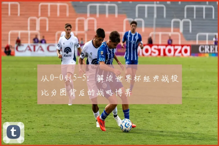 从0-0到5-5：解读世界杯经典战役比分图背后的战略博弈