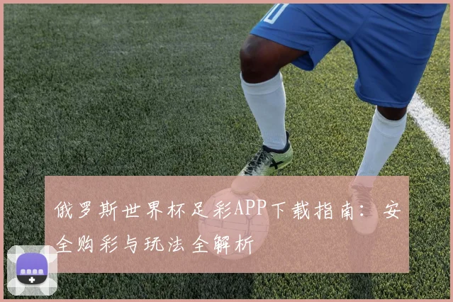 俄罗斯世界杯足彩APP下载指南：安全购彩与玩法全解析