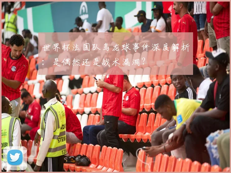 世界杯法国队乌龙球事件深度解析：是偶然还是战术漏洞？