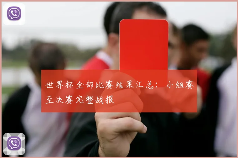 世界杯全部比赛结果汇总：小组赛至决赛完整战报