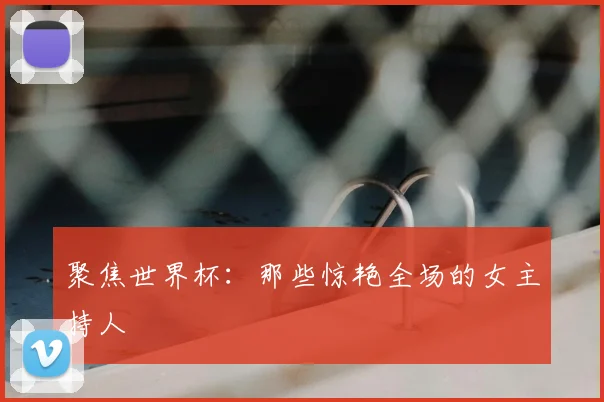 聚焦世界杯：那些惊艳全场的女主持人