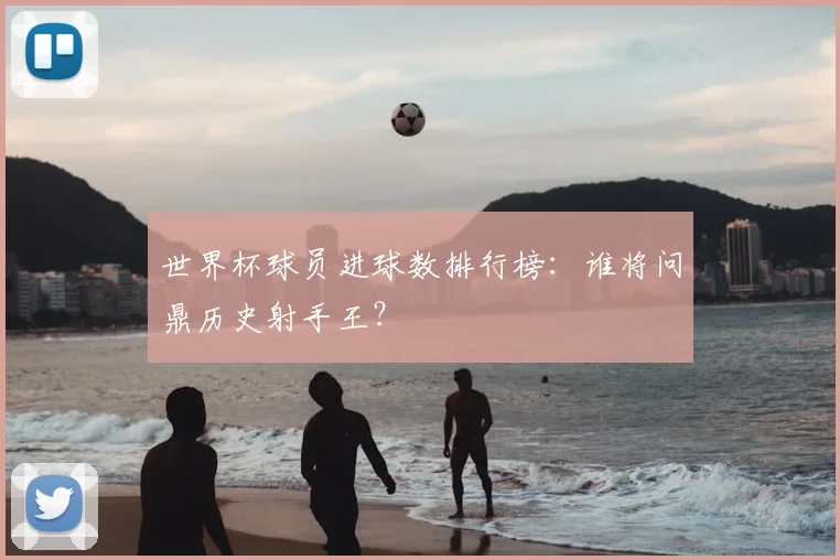 世界杯球员进球数排行榜：谁将问鼎历史射手王？