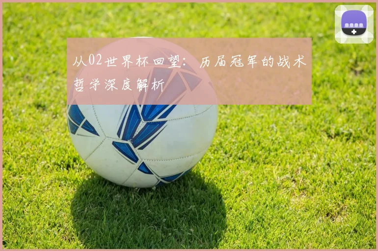 从02世界杯回望：历届冠军的战术哲学深度解析