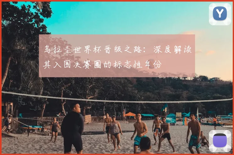 乌拉圭世界杯晋级之路：深度解读其入围决赛圈的标志性年份