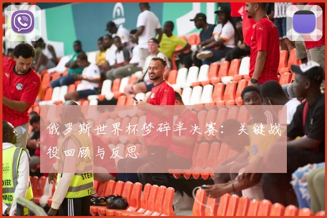 俄罗斯世界杯梦碎半决赛：关键战役回顾与反思