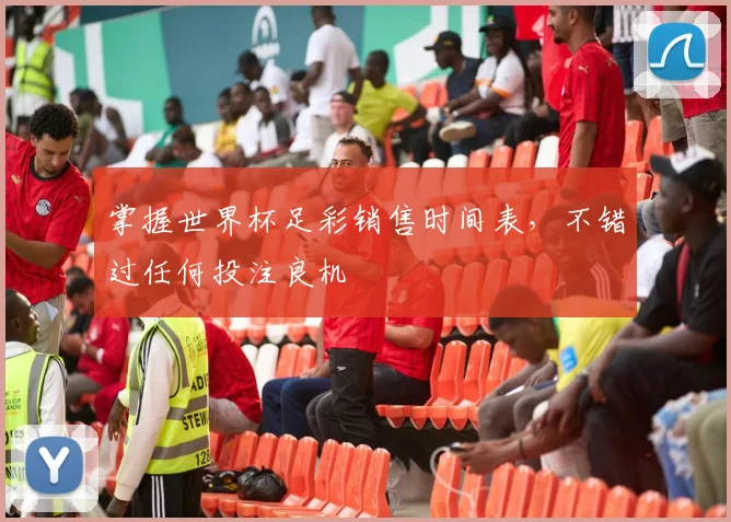 掌握世界杯足彩销售时间表，不错过任何投注良机