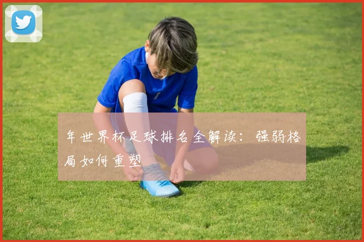 年世界杯足球排名全解读：强弱格局如何重塑