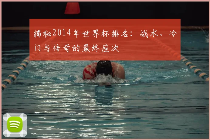 揭秘2014年世界杯排名：战术、冷门与传奇的最终座次