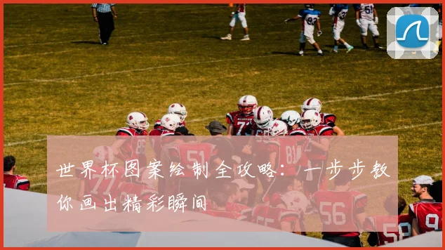 世界杯图案绘制全攻略:一步步教你画出精彩瞬间