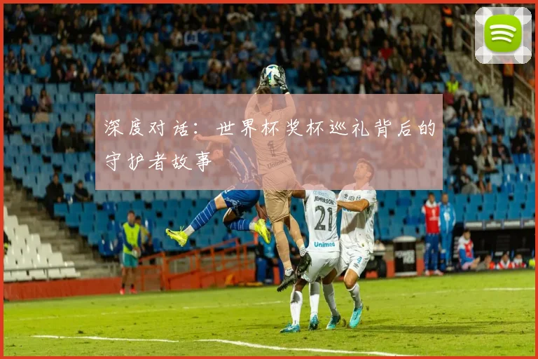 深度对话：世界杯奖杯巡礼背后的守护者故事