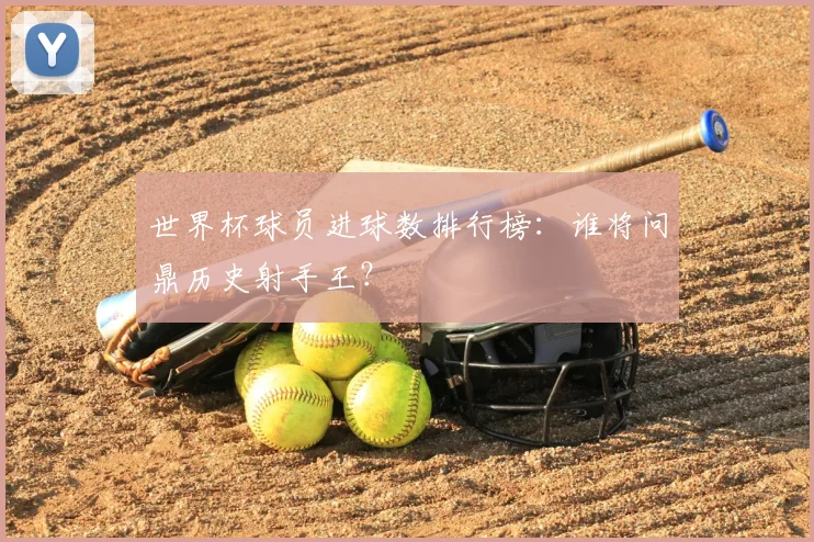 世界杯球员进球数排行榜:谁将问鼎历史射手王?